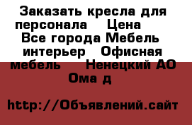 Заказать кресла для персонала  › Цена ­ 1 - Все города Мебель, интерьер » Офисная мебель   . Ненецкий АО,Ома д.